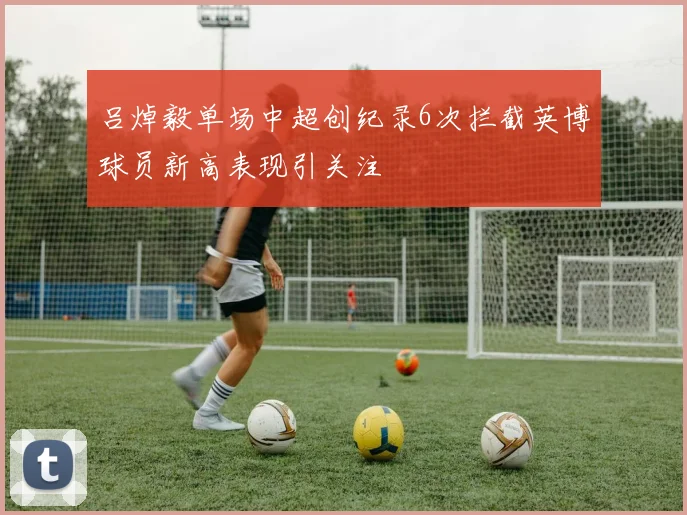 吕焯毅单场中超创纪录6次拦截英博球员新高表现引关注