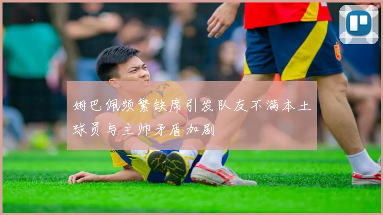 姆巴佩频繁缺席引发队友不满本土球员与主帅矛盾加剧