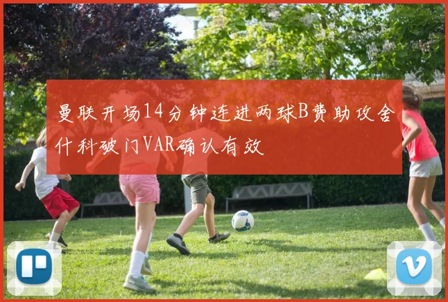 曼联开场14分钟连进两球B费助攻舍什科破门VAR确认有效