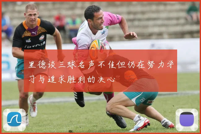 里德谈三球名声不佳但仍在努力学习与追求胜利的决心