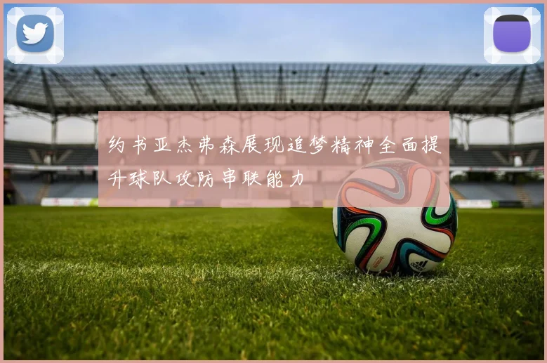 约书亚杰弗森展现追梦精神全面提升球队攻防串联能力