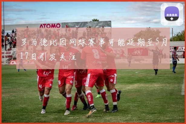罗马德比因网球赛事可能延期至5月17日引发关注