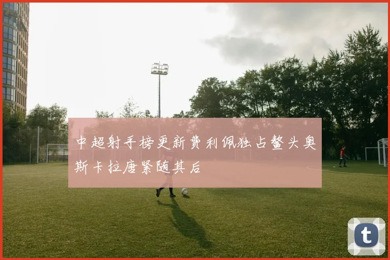 中超射手榜更新费利佩独占鳌头奥斯卡拉唐紧随其后