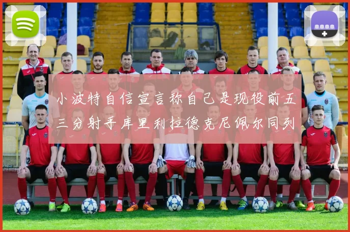 小波特自信宣言称自己是现役前五三分射手库里利拉德克尼佩尔同列其中