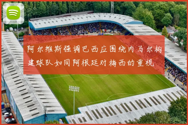 阿尔维斯强调巴西应围绕内马尔构建球队如同阿根廷对梅西的重视