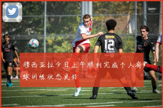 穆西亚拉今日上午顺利完成个人有球训练状态良好