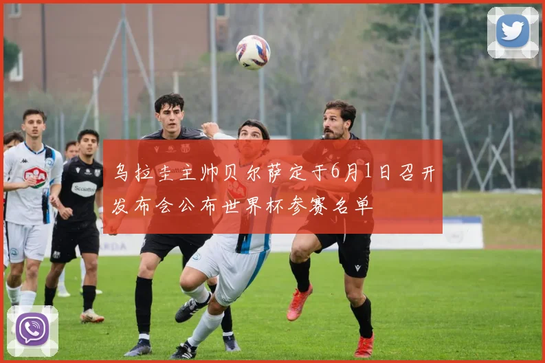 乌拉圭主帅贝尔萨定于6月1日召开发布会公布世界杯参赛名单