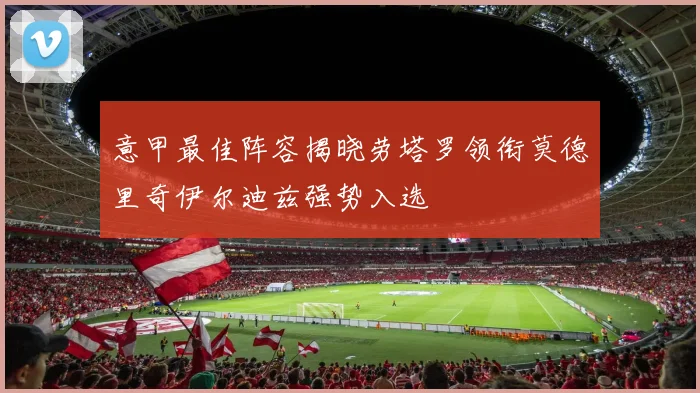 意甲最佳阵容揭晓劳塔罗领衔莫德里奇伊尔迪兹强势入选
