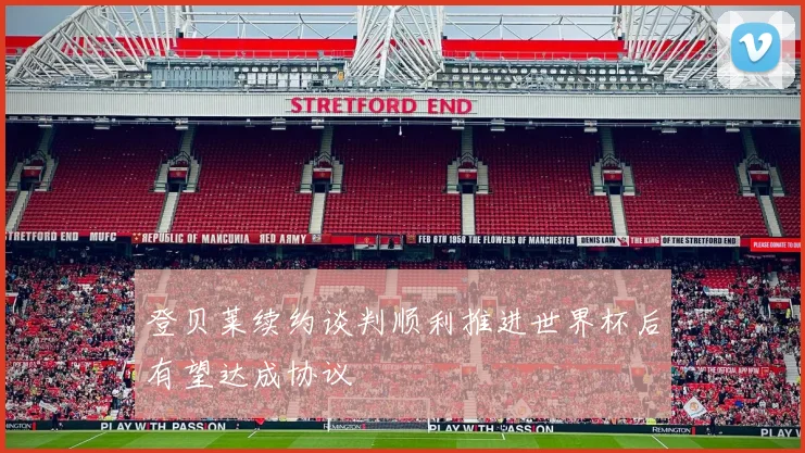 登贝莱续约谈判顺利推进世界杯后有望达成协议