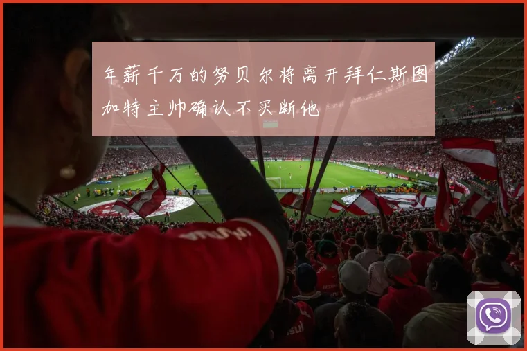 年薪千万的努贝尔将离开拜仁斯图加特主帅确认不买断他