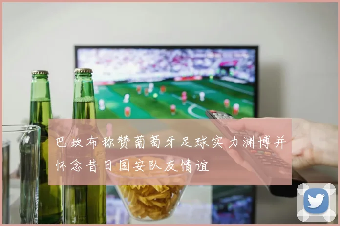 巴坎布称赞葡萄牙足球实力渊博并怀念昔日国安队友情谊