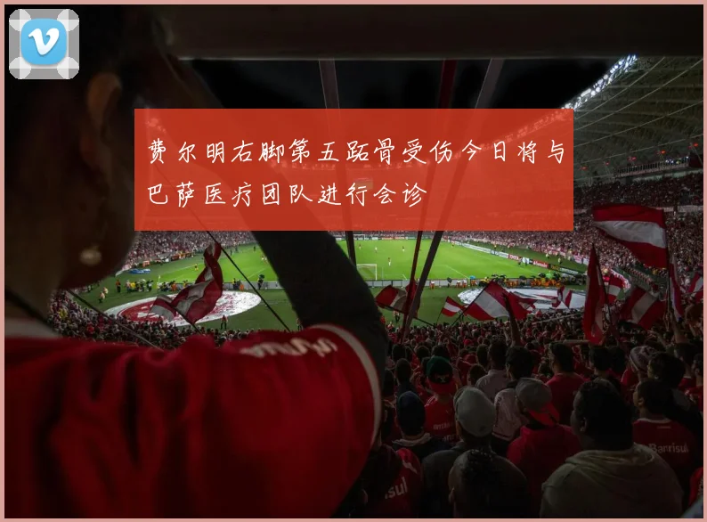 费尔明右脚第五跖骨受伤今日将与巴萨医疗团队进行会诊