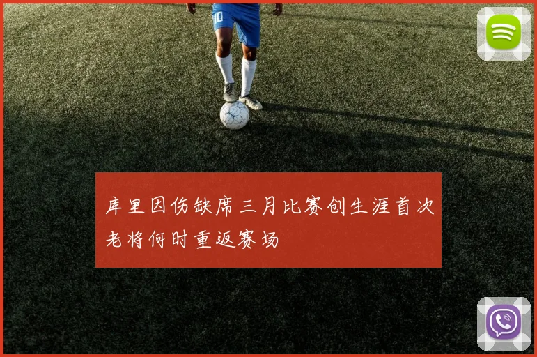 库里因伤缺席三月比赛创生涯首次老将何时重返赛场