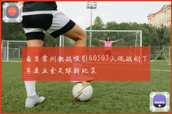 南京常州激战吸引60503人观战创下年度业余足球新纪录