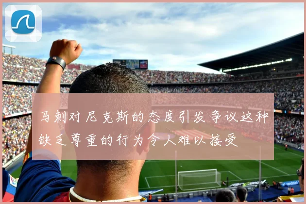 马刺对尼克斯的态度引发争议这种缺乏尊重的行为令人难以接受