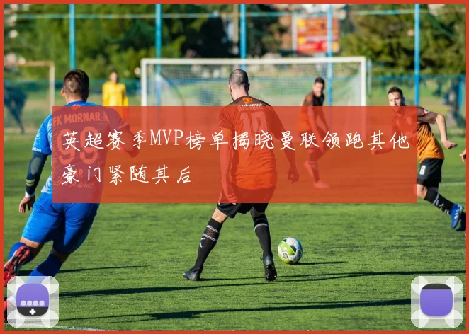 英超赛季MVP榜单揭晓曼联领跑其他豪门紧随其后