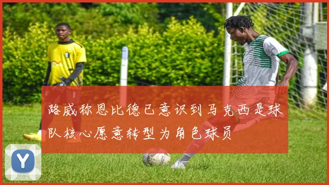 路威称恩比德已意识到马克西是球队核心愿意转型为角色球员