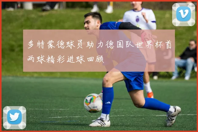多特蒙德球员助力德国队世界杯首两球精彩进球回顾
