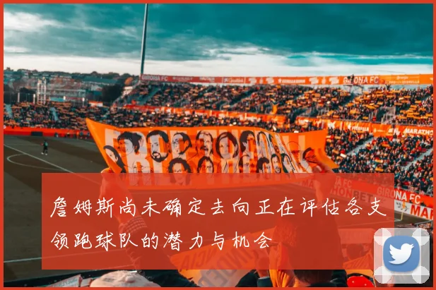 詹姆斯尚未确定去向正在评估各支领跑球队的潜力与机会