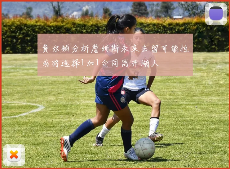 费尔顿分析詹姆斯未来去留可能性或将选择1加1合同离开湖人