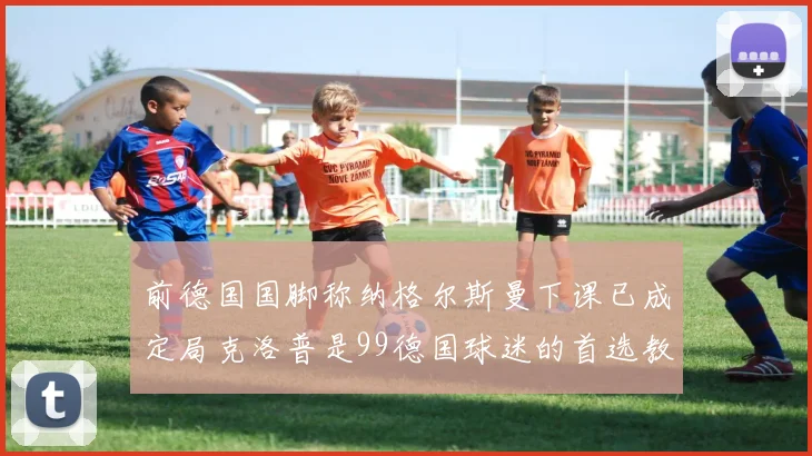 前德国国脚称纳格尔斯曼下课已成定局克洛普是99德国球迷的首选教练