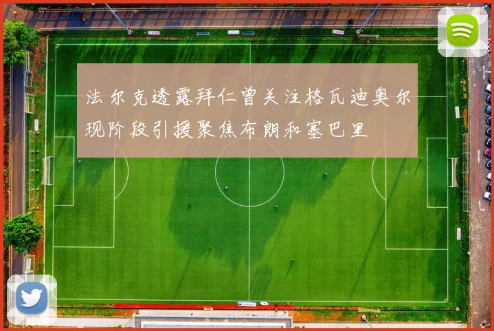 法尔克透露拜仁曾关注格瓦迪奥尔现阶段引援聚焦布朗和塞巴里